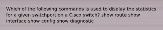 Which of the following commands is used to display the statistics for a given switchport on a Cisco switch? show route show interface show config show diagnostic