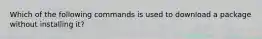 Which of the following commands is used to download a package without installing it?