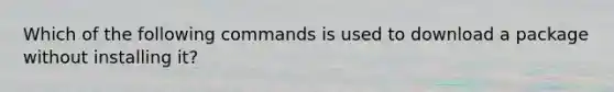 Which of the following commands is used to download a package without installing it?