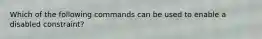Which of the following commands can be used to enable a disabled constraint?