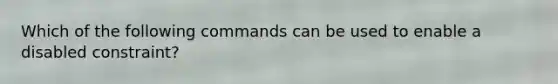 Which of the following commands can be used to enable a disabled constraint?