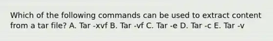 Which of the following commands can be used to extract content from a tar file? A. Tar -xvf B. Tar -vf C. Tar -e D. Tar -c E. Tar -v