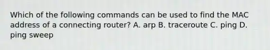 Which of the following commands can be used to find the MAC address of a connecting router? A. arp B. traceroute C. ping D. ping sweep