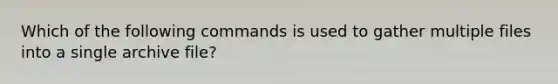 Which of the following commands is used to gather multiple files into a single archive file?