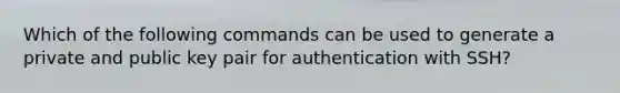 Which of the following commands can be used to generate a private and public key pair for authentication with SSH?