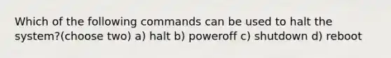 Which of the following commands can be used to halt the system?(choose two) a) halt b) poweroff c) shutdown d) reboot