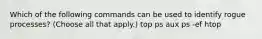 Which of the following commands can be used to identify rogue processes? (Choose all that apply.) top ps aux ps -ef htop