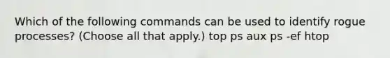 Which of the following commands can be used to identify rogue processes? (Choose all that apply.) top ps aux ps -ef htop