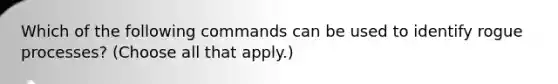 Which of the following commands can be used to identify rogue processes? (Choose all that apply.)