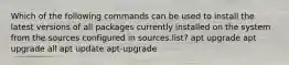 Which of the following commands can be used to install the latest versions of all packages currently installed on the system from the sources configured in sources.list? apt upgrade apt upgrade all apt update apt-upgrade