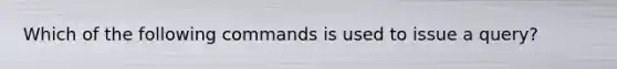 Which of the following commands is used to issue a query?