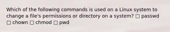 Which of the following commands is used on a Linux system to change a file's permissions or directory on a system? □ passwd □ chown □ chmod □ pwd