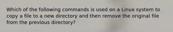 Which of the following commands is used on a Linux system to copy a file to a new directory and then remove the original file from the previous directory?