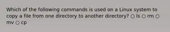 Which of the following commands is used on a Linux system to copy a file from one directory to another directory? ○ ls ○ rm ○ mv ○ cp