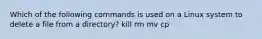 Which of the following commands is used on a Linux system to delete a file from a directory? kill rm mv cp