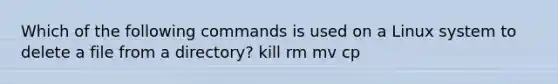 Which of the following commands is used on a Linux system to delete a file from a directory? kill rm mv cp