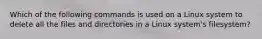 Which of the following commands is used on a Linux system to delete all the files and directories in a Linux system's filesystem?