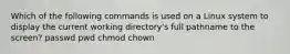 Which of the following commands is used on a Linux system to display the current working directory's full pathname to the screen? passwd pwd chmod chown