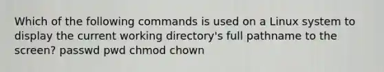 Which of the following commands is used on a Linux system to display the current working directory's full pathname to the screen? passwd pwd chmod chown