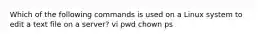 Which of the following commands is used on a Linux system to edit a text file on a server? vi pwd chown ps