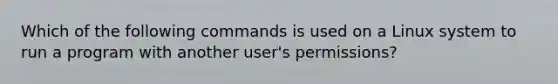 Which of the following commands is used on a Linux system to run a program with another user's permissions?