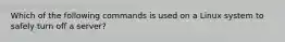 Which of the following commands is used on a Linux system to safely turn off a server?