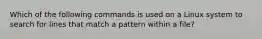 Which of the following commands is used on a Linux system to search for lines that match a pattern within a file?