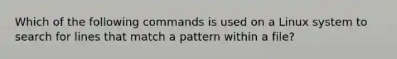 Which of the following commands is used on a Linux system to search for lines that match a pattern within a file?