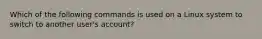 Which of the following commands is used on a Linux system to switch to another user's account?