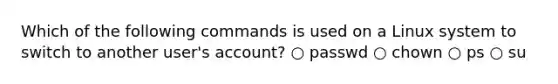 Which of the following commands is used on a Linux system to switch to another user's account? ○ passwd ○ chown ○ ps ○ su