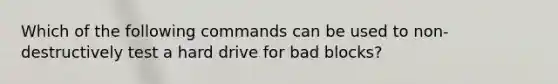 Which of the following commands can be used to non-destructively test a hard drive for bad blocks?