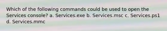 Which of the following commands could be used to open the Services console? a. Services.exe b. Services.msc c. Services.ps1 d. Services.mmc