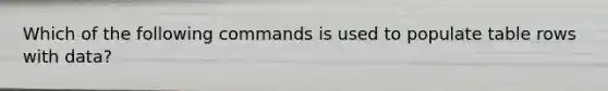 Which of the following commands is used to populate table rows with data?