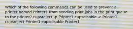 Which of the following commands can be used to prevent a printer named Printer1 from sending print jobs in the print queue to the printer? cupsreject -p Printer1 cupsdisable -c Printer1 cupsreject Printer1 cupsdisable Printer1