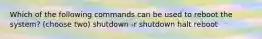 Which of the following commands can be used to reboot the system? (choose two) shutdown -r shutdown halt reboot