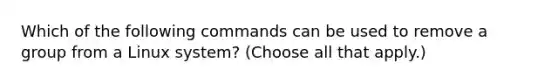 Which of the following commands can be used to remove a group from a Linux system? (Choose all that apply.)