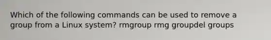 Which of the following commands can be used to remove a group from a Linux system? rmgroup rmg groupdel groups