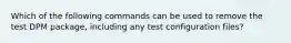 Which of the following commands can be used to remove the test DPM package, including any test configuration files?