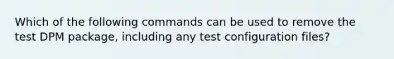 Which of the following commands can be used to remove the test DPM package, including any test configuration files?