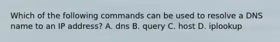 Which of the following commands can be used to resolve a DNS name to an IP address? A. dns B. query C. host D. iplookup