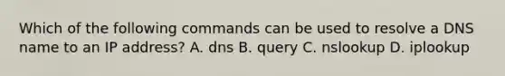 Which of the following commands can be used to resolve a DNS name to an IP address? A. dns B. query C. nslookup D. iplookup