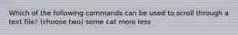 Which of the following commands can be used to scroll through a text file? (choose two) some cat more less