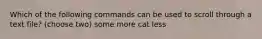Which of the following commands can be used to scroll through a text file? (choose two) some more cat less