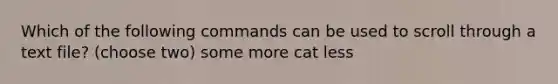 Which of the following commands can be used to scroll through a text file? (choose two) some more cat less