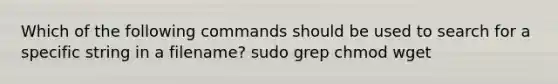 Which of the following commands should be used to search for a specific string in a filename? sudo grep chmod wget