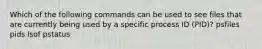 Which of the following commands can be used to see files that are currently being used by a specific process ID (PID)? psfiles pids lsof pstatus