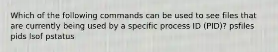 Which of the following commands can be used to see files that are currently being used by a specific process ID (PID)? psfiles pids lsof pstatus