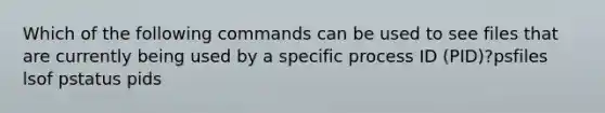 Which of the following commands can be used to see files that are currently being used by a specific process ID (PID)?psfiles lsof pstatus pids