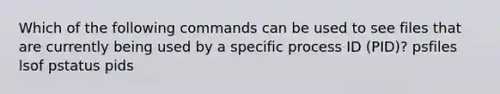 Which of the following commands can be used to see files that are currently being used by a specific process ID (PID)? psfiles lsof pstatus pids