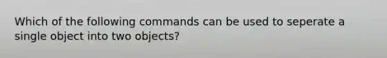 Which of the following commands can be used to seperate a single object into two objects?